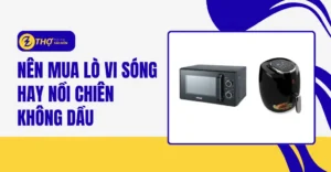 Nên mua lò vi sóng hay nồi chiên không dầu