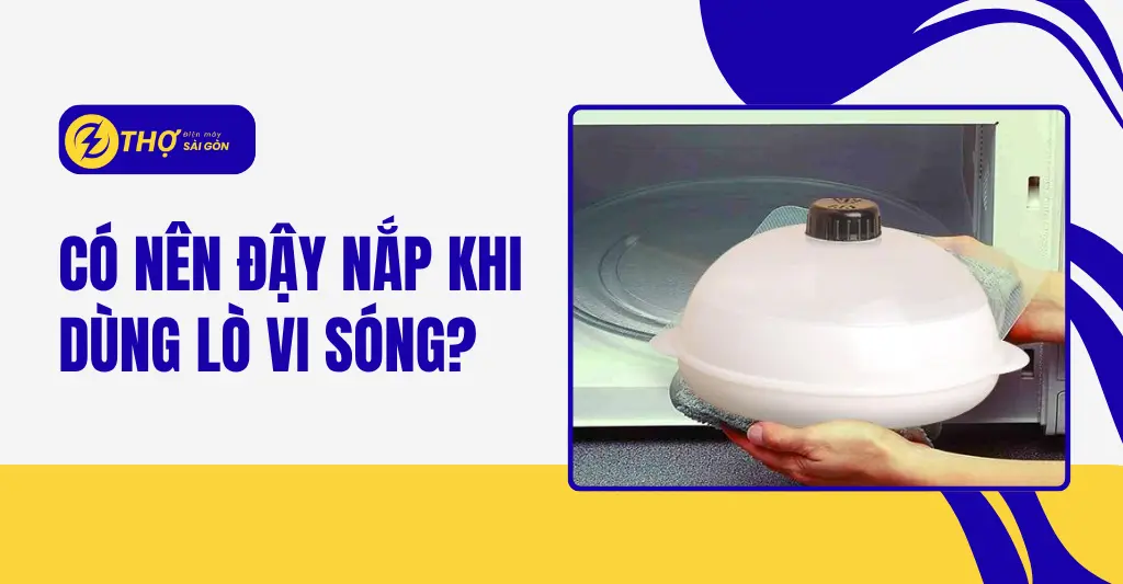 có nên đậy nắp khi dùng lò vi sóng